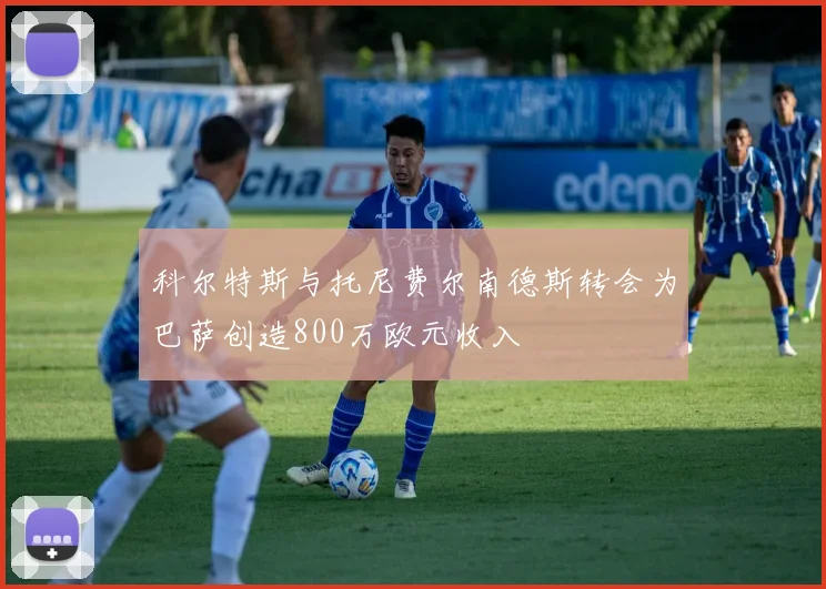 科尔特斯与托尼费尔南德斯转会为巴萨创造800万欧元收入