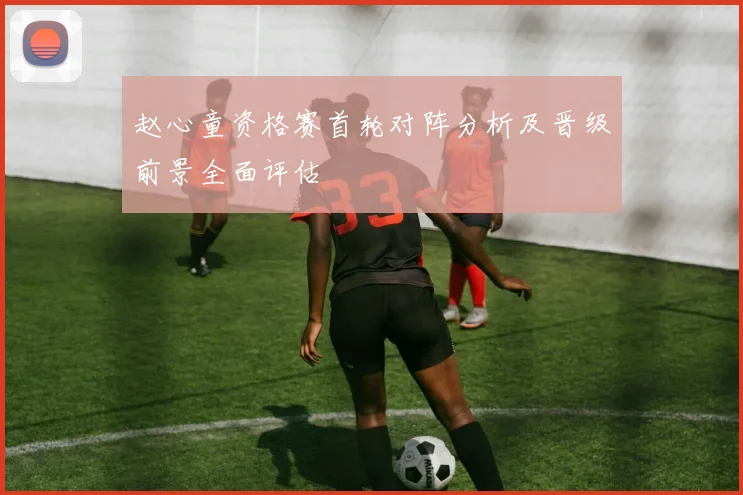 赵心童资格赛首轮对阵分析及晋级前景全面评估