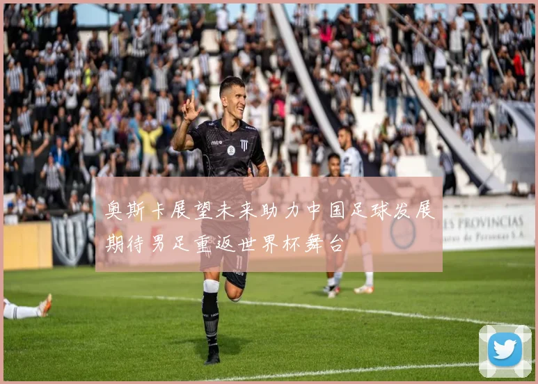 奥斯卡展望未来助力中国足球发展期待男足重返世界杯舞台